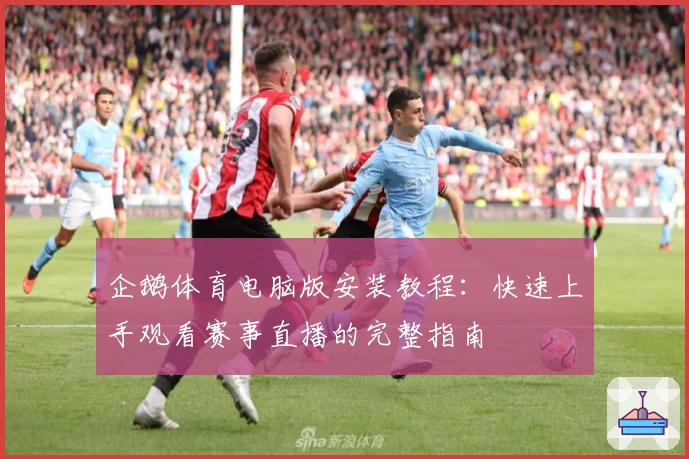 企鹅体育电脑版安装教程：快速上手观看赛事直播的完整指南