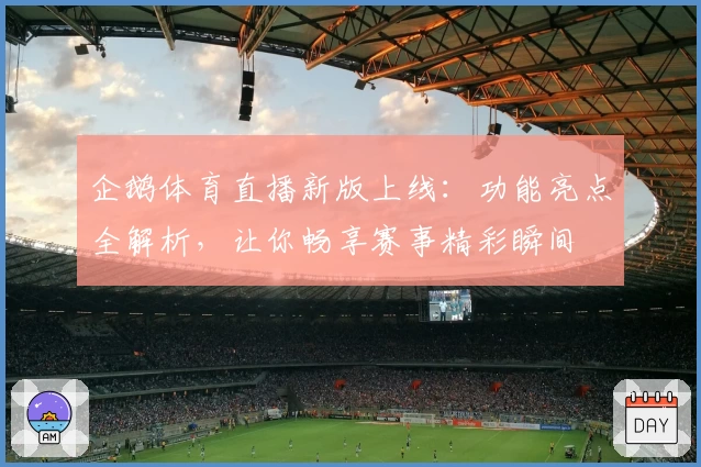 企鹅体育直播新版上线：功能亮点全解析，让你畅享赛事精彩瞬间