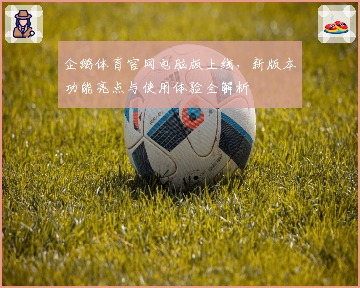 企鹅体育官网电脑版上线，新版本功能亮点与使用体验全解析