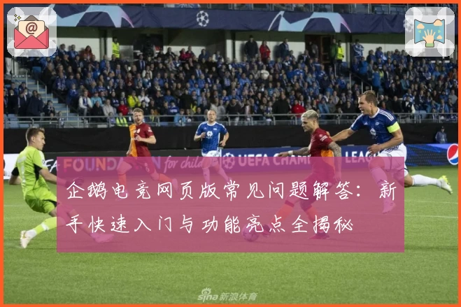 企鹅电竞网页版常见问题解答：新手快速入门与功能亮点全揭秘