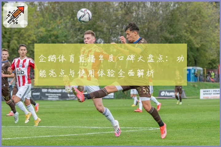 企鹅体育直播年度口碑大盘点：功能亮点与使用体验全面解析