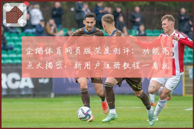 企鹅体育网页版深度测评：功能亮点大揭密，新用户注册教程一看就懂！