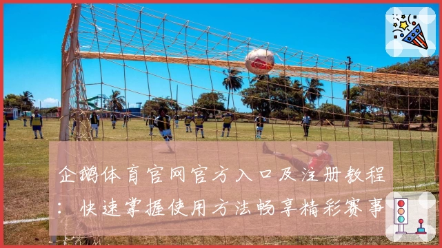 企鹅体育官网官方入口及注册教程：快速掌握使用方法畅享精彩赛事