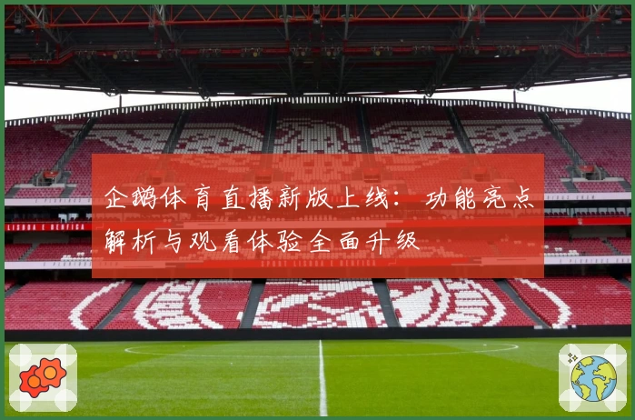 企鹅体育直播新版上线：功能亮点解析与观看体验全面升级