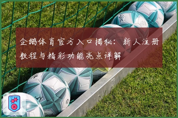 企鹅体育官方入口揭秘：新人注册教程与精彩功能亮点详解