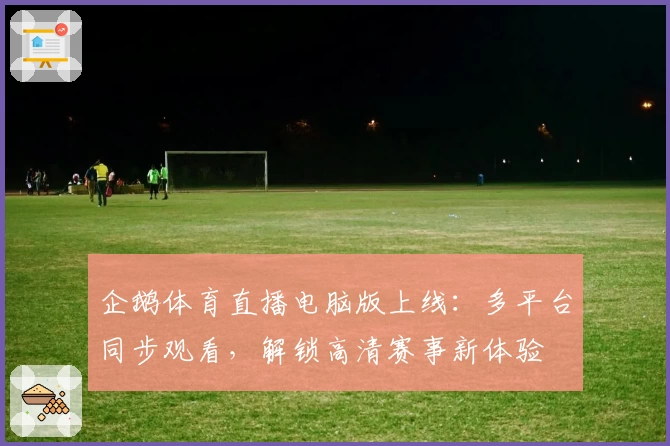 企鹅体育直播电脑版上线：多平台同步观看，解锁高清赛事新体验