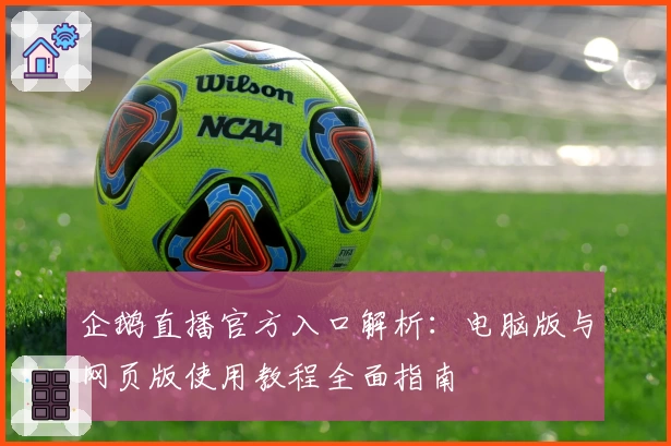 企鹅直播官方入口解析：电脑版与网页版使用教程全面指南