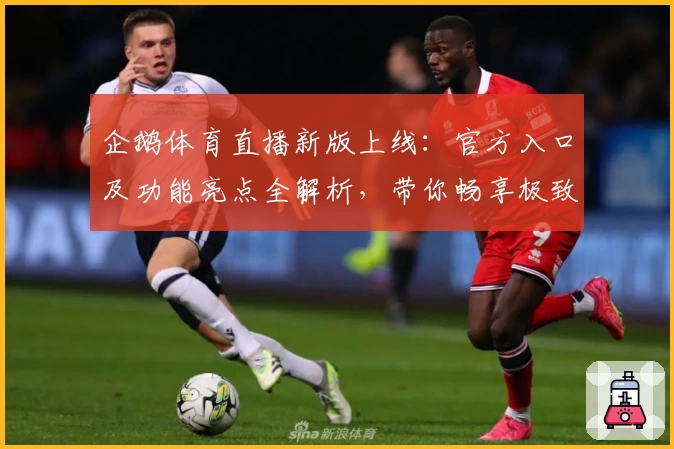 企鹅体育直播新版上线：官方入口及功能亮点全解析，带你畅享极致观赛体验