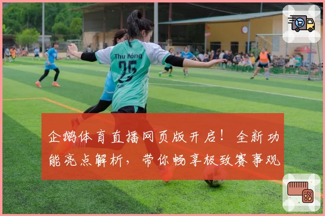 企鹅体育直播网页版开启！全新功能亮点解析，带你畅享极致赛事观看体验