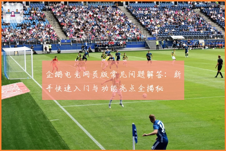 企鹅电竞网页版常见问题解答：新手快速入门与功能亮点全揭秘