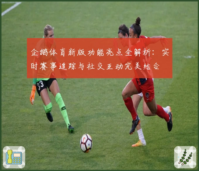 企鹅体育新版功能亮点全解析:实时赛事追踪与社交互动完美结合