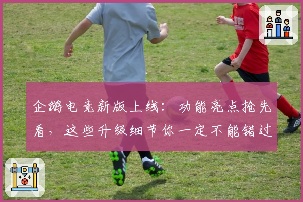 企鹅电竞新版上线：功能亮点抢先看，这些升级细节你一定不能错过