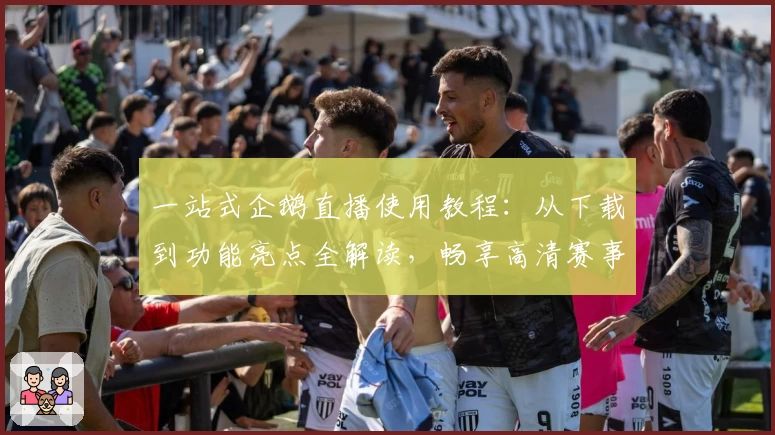 一站式企鹅直播使用教程：从下载到功能亮点全解读，畅享高清赛事体验