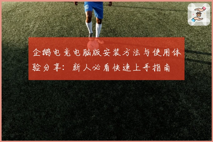 企鹅电竞电脑版安装方法与使用体验分享：新人必看快速上手指南