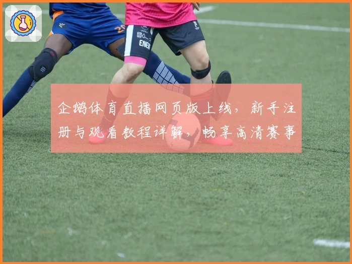企鹅体育直播网页版上线,新手注册与观看教程详解,畅享高清赛事一站式体验