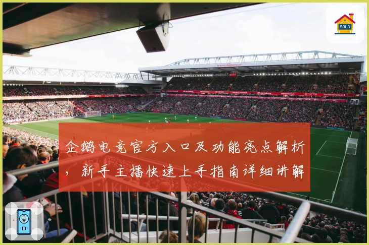 企鹅电竞官方入口及功能亮点解析，新手主播快速上手指南详细讲解