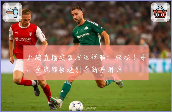企鹅直播安装方法详解:轻松上手,全流程快速引导新手用户