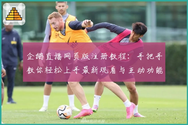 企鹅直播网页版注册教程:手把手教你轻松上手最新观看与互动功能